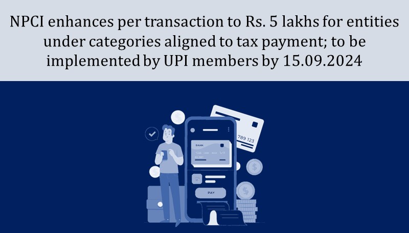 NPCI enhances per transaction to Rs. 5 lakhs for entities under categories aligned to tax payment; to be implemented by UPI members by 15.09.2024