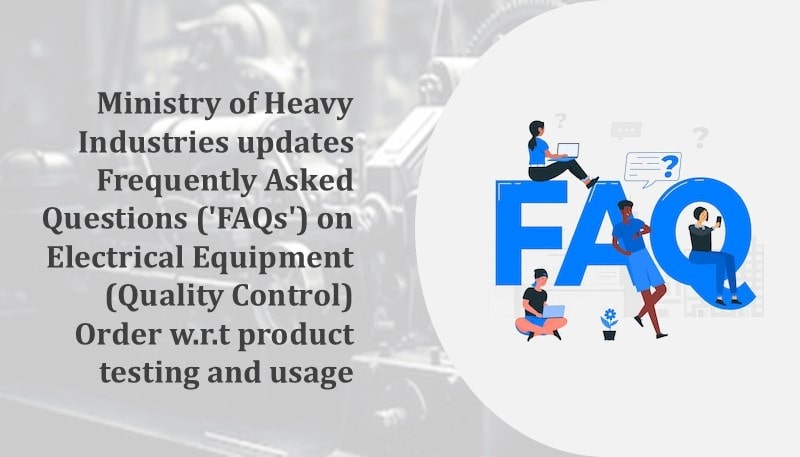 Ministry of Heavy Industries updates Frequently Asked Questions (‘FAQs’) on Electrical Equipment (Quality Control) Order w.r.t product testing and usage