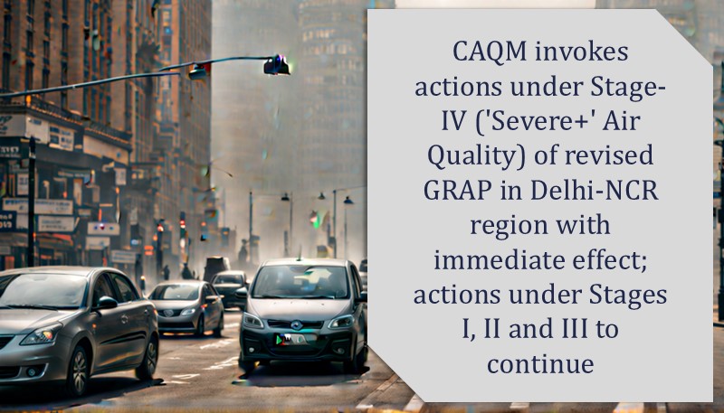 CAQM invokes actions under Stage-IV (‘Severe+’ Air Quality) of revised GRAP in Delhi-NCR region with immediate effect; actions under Stages I, II and III to continue