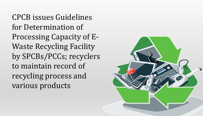 CPCB issues Guidelines for Determination of Processing Capacity of E-Waste Recycling Facility by SPCBs/PCCs; recyclers to maintain record of recycling process and various products