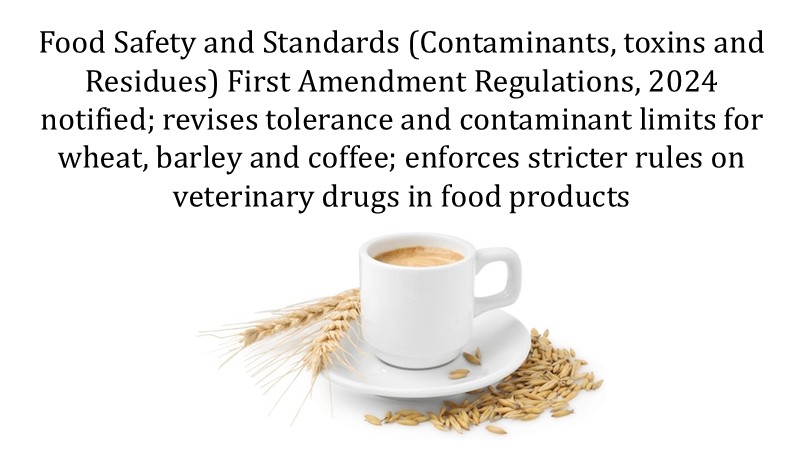 Food Safety and Standards (Contaminants, toxins and Residues) First Amendment Regulations, 2024 notified; revises tolerance and contaminant limits for wheat, barley and coffee; enforces stricter rules on veterinary drugs in food products