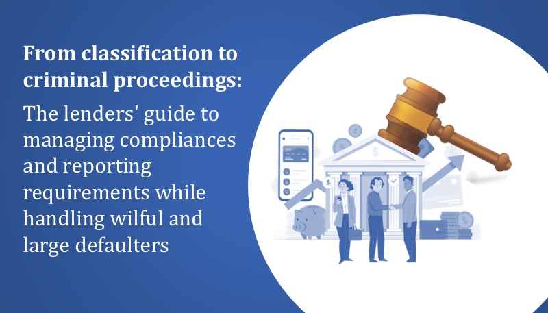 From classification to criminal proceedings: The lenders’ guide to managing compliances and reporting requirements while handling wilful and large defaulters