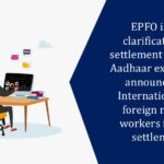 EPFO issues clarification for settlement of claims; Aadhaar exemptions announced for International and foreign migrant workers for final settlements