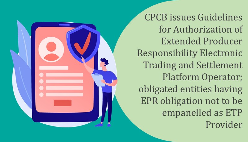 CPCB issues Guidelines for Authorization of Extended Producer Responsibility Electronic Trading and Settlement Platform Operator; obligated entities having EPR obligation not to be empanelled as ETP Provider