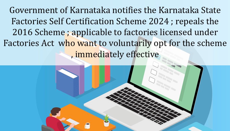 Government of Karnataka notifies the Karnataka State Factories Self Certification Scheme 2024 ; repeals the 2016 Scheme ; applicable to factories licensed under Factories Act  who want to voluntarily opt for the scheme , immediately effective