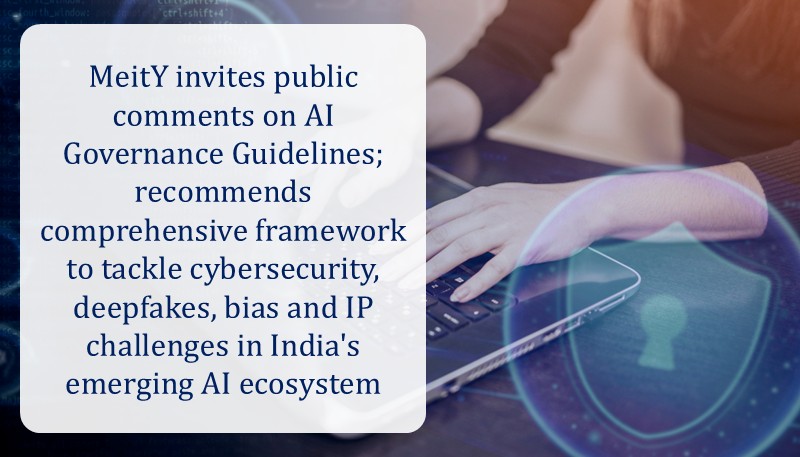 MeitY invites public comments on AI Governance Guidelines; recommends comprehensive framework to tackle cybersecurity, deepfakes, bias and IP challenges in India’s emerging AI ecosystem