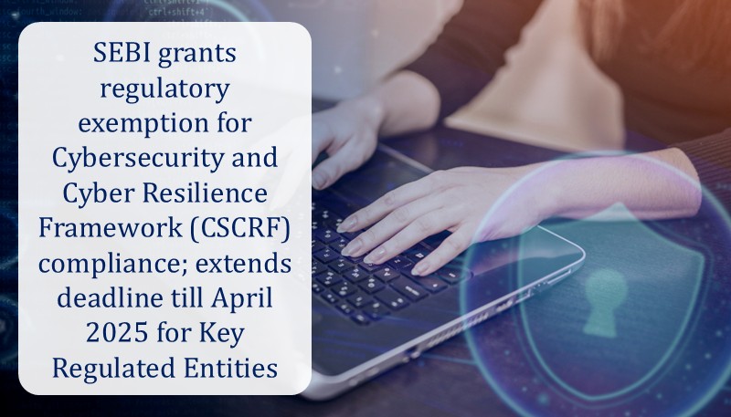 SEBI grants regulatory exemption for Cybersecurity and Cyber Resilience Framework (CSCRF) compliance; extends deadline till April 2025 for Key Regulated Entities