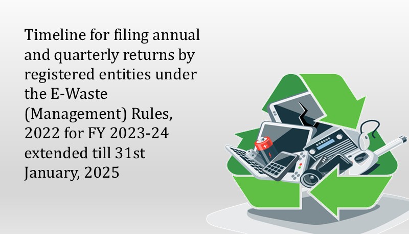 Timeline for filing annual and quarterly returns by registered entities under the E-Waste (Management) Rules, 2022 for FY 2023-24 extended till 31st January, 2025