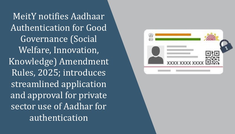 MeitY notifies Aadhaar Authentication for Good Governance (Social Welfare, Innovation, Knowledge) Amendment Rules, 2025; introduces streamlined application and approval for private sector use of Aadhar for authentication