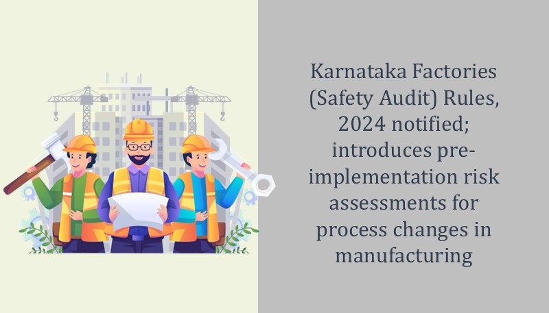 Karnataka Factories (Safety Audit) Rules, 2024 notified; introduces pre-implementation risk assessments for process changes in manufacturing