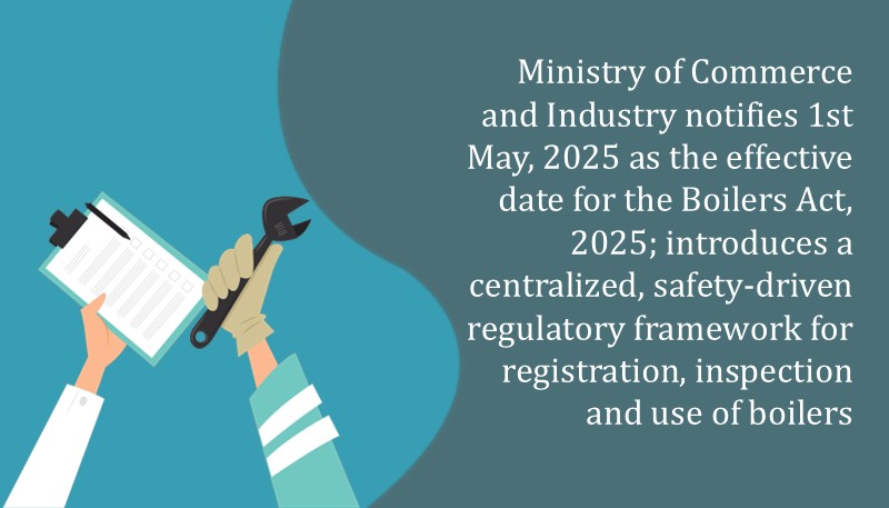 Ministry of Commerce and Industry notifies 1st May, 2025 as the effective date for the Boilers Act, 2025; introduces a centralized, safety-driven regulatory framework for registration, inspection and use of boilers
