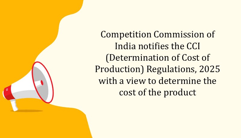 Competition Commission of India notifies the CCI (Determination of Cost of Production) Regulations, 2025 with a view to determine the cost of the product
