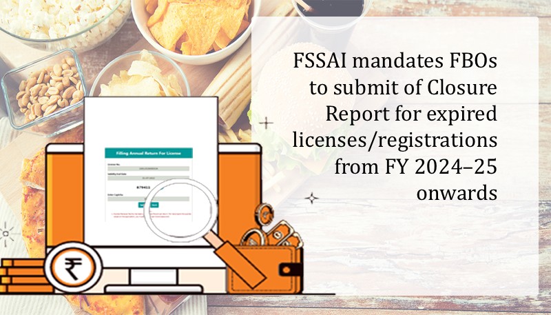 FSSAI mandates FBOs to submit of Closure Report for expired licenses/registrations from FY 2024–25 onwards