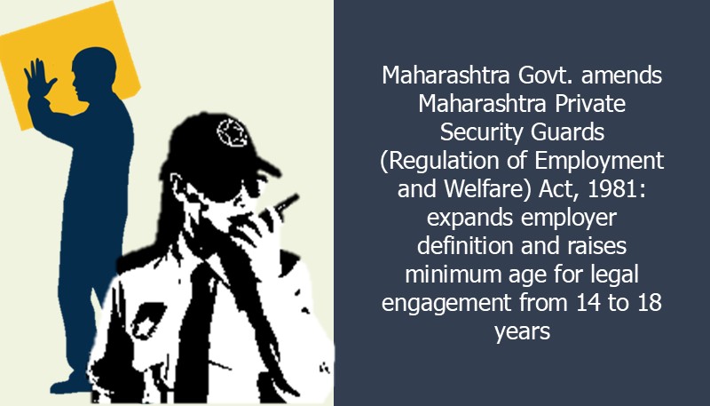 Maharashtra Govt. amends Maharashtra Private Security Guards (Regulation of Employment and Welfare) Act, 1981: expands employer definition and raises minimum age for legal engagement from 14 to 18 years
