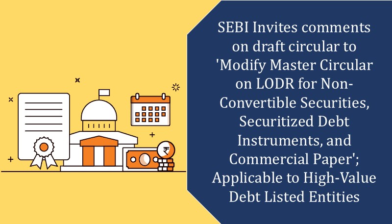 SEBI Invites comments on draft circular to ‘Modify Master Circular on LODR for Non-Convertible Securities, Securitized Debt Instruments, and Commercial Paper’; Applicable to High-Value Debt Listed Entities