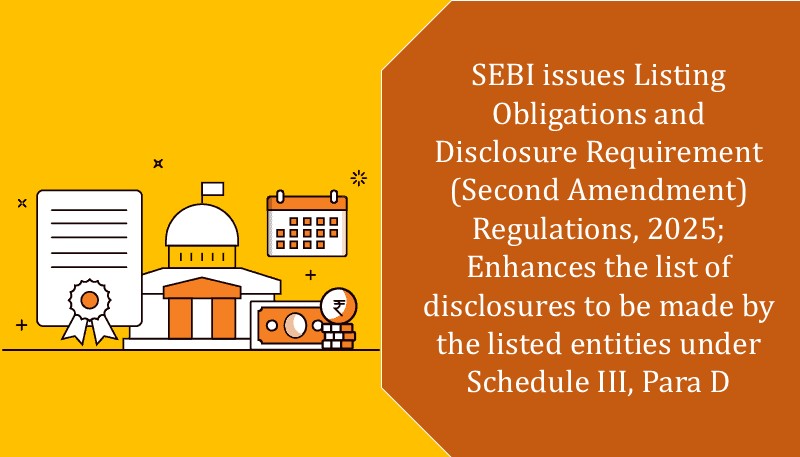 SEBI issues Listing Obligations and Disclosure Requirement (Second Amendment) Regulations, 2025; Enhances the list of disclosures to be made by the listed entities under Schedule III, Para D