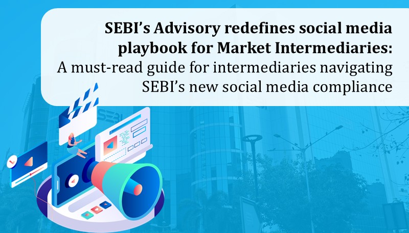 SEBI’s Advisory redefines social media playbook for Market Intermediaries: A must-read guide for intermediaries navigating SEBI’s new social media compliance
