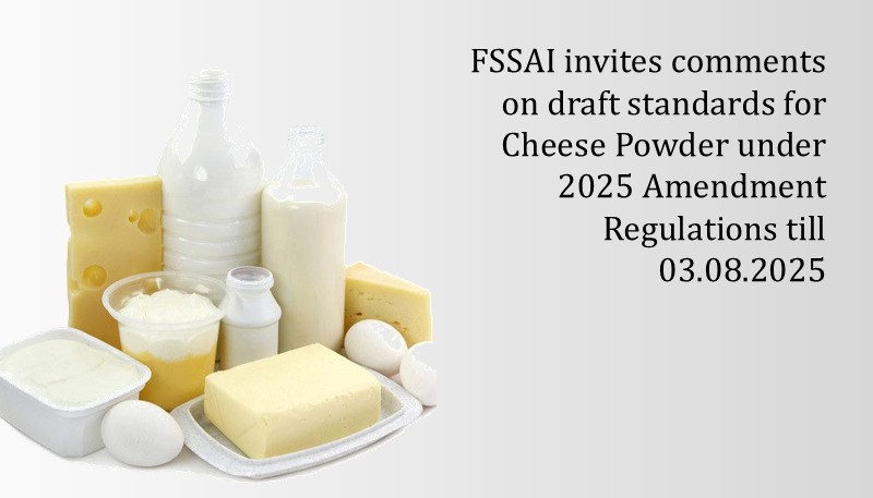 FSSAI invites comments on draft standards for Cheese Powder under 2025 Amendment Regulations till 03.08.2025