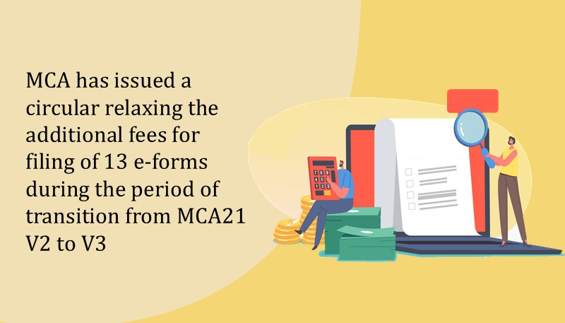 MCA has issued a circular relaxing the additional fees for filing of 13 e-forms during the period of transition from MCA21 V2 to V3