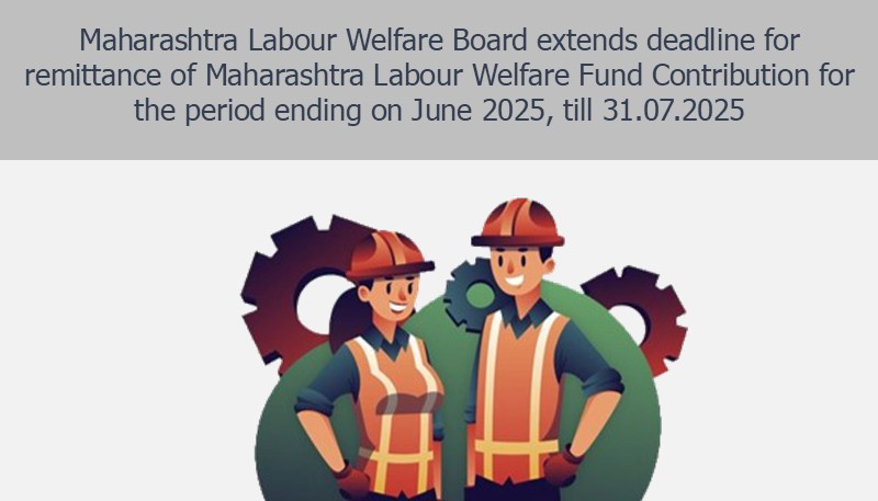 Maharashtra Labour Welfare Board extends deadline for remittance of Maharashtra Labour Welfare Fund Contribution for the period ending on June 2025, till 31.07.2025
