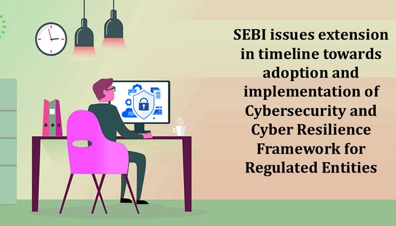 SEBI issues extension in timeline towards adoption and implementation of Cybersecurity and Cyber Resilience Framework for Regulated Entities