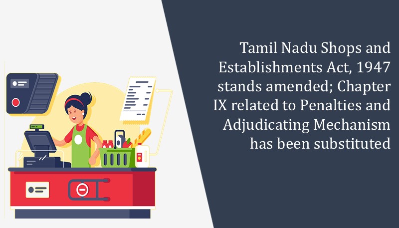 Tamil Nadu Shops and Establishments Act, 1947 stands amended; Chapter IX related to Penalties and Adjudicating Mechanism has been substituted