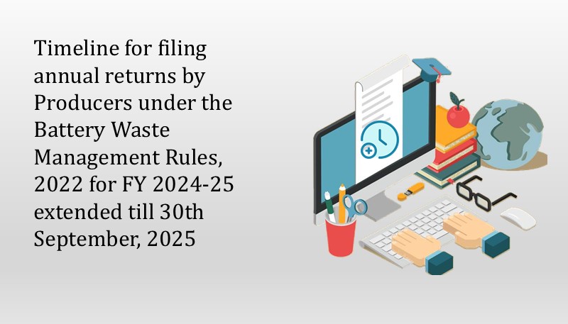 Timeline for filing annual returns by Producers under the Battery Waste Management Rules, 2022 for FY 2024-25 extended till 30th September, 2025