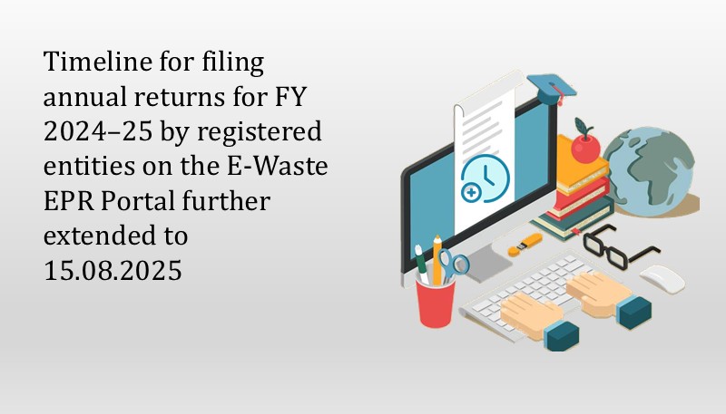 Timeline for filing annual returns for FY 2024–25 by registered entities on the E-Waste EPR Portal further extended to 15.08.2025