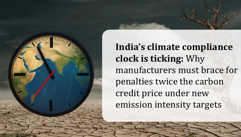 India’s climate compliance clock is ticking – Why manufacturers must brace for penalties twice the carbon credit price under new emission intensity targets